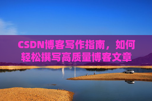 CSDN博客写作指南,如何轻松撰写高质量博客文章 CSDN博客写作指南,如何轻松撰写高质量博客文章